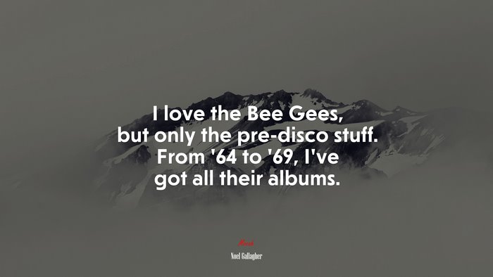 I love the Bee Gees, but only the pre-disco stuff. From ’64 to ’69, I’ve got all their albums. | Noel Gallagher quote