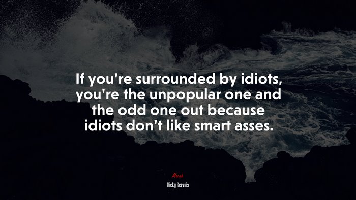 If you’re surrounded by idiots, you’re the unpopular one and the odd one out because idiots don’t like smart asses. | Ricky Gervais quote