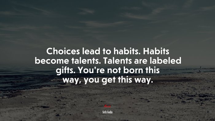 Choices lead to habits. Habits become talents. Talents are labeled gifts. You’re not born this way, you get this way. | Seth Godin quote