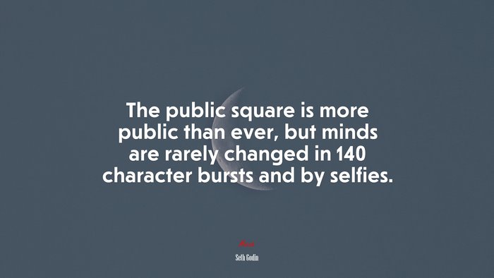 The public square is more public than ever, but minds are rarely changed in 140 character bursts and by selfies. | Seth Godin quote