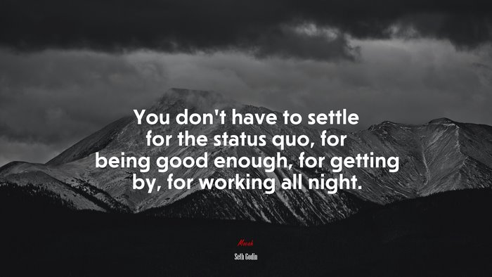 You don’t have to settle for the status quo, for being good enough, for getting by, for working all night. | Seth Godin quote