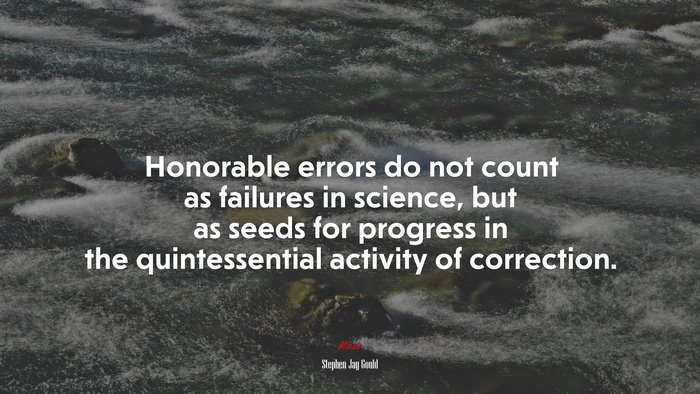 Honorable errors do not count as failures in science, but as seeds for progress in the quintessential activity of correction. | Stephen Jay Gould quote