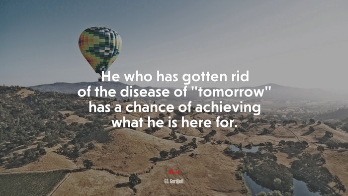He who has gotten rid of the disease of “tomorrow” has a chance of achieving what he is here for. | G.I. Gurdjieff quote