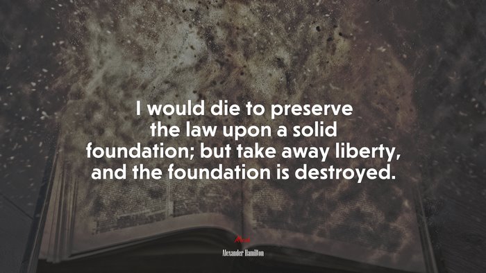 I would die to preserve the law upon a solid foundation; but take away liberty, and the foundation is destroyed. | Alexander Hamilton quote