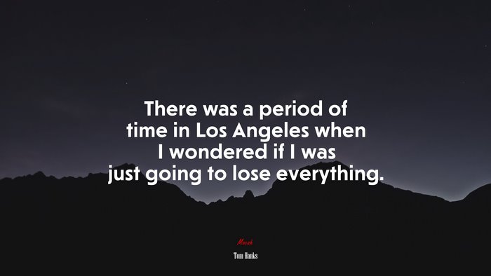 There was a period of time in Los Angeles when I wondered if I was just going to lose everything. | Tom Hanks quote
