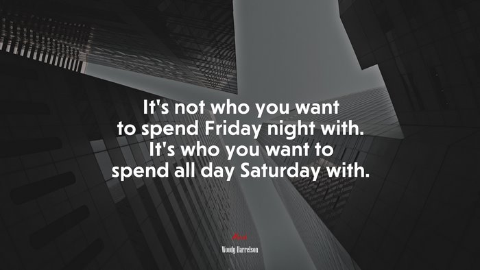 It’s not who you want to spend Friday night with. It’s who you want to spend all day Saturday with. | Woody Harrelson quote