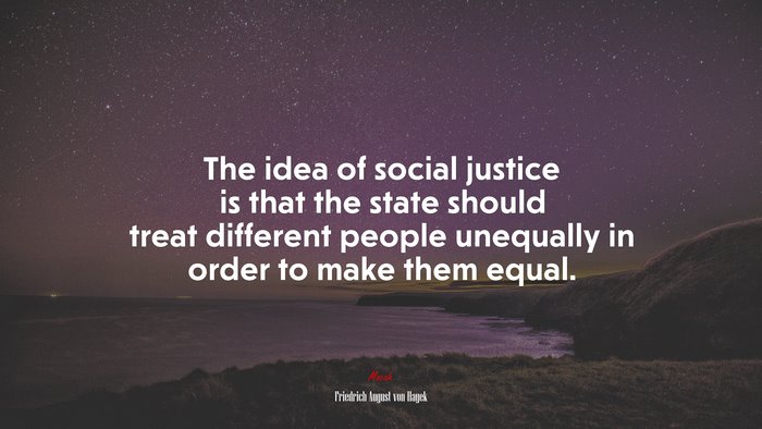 The idea of social justice is that the state should treat different people unequally in order to make them equal. | Friedrich August von Hayek quote