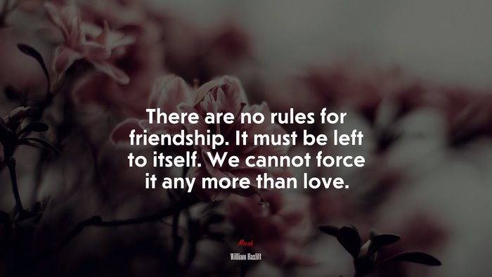 There are no rules for friendship. It must be left to itself. We cannot force it any more than love. | William Hazlitt quote