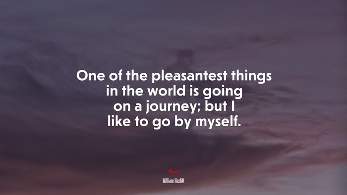 One of the pleasantest things in the world is going on a journey; but I like to go by myself. | William Hazlitt quote