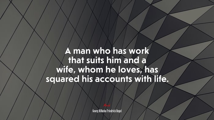 A man who has work that suits him and a wife, whom he loves, has squared his accounts with life. | Georg Wilhelm Friedrich Hegel quote
