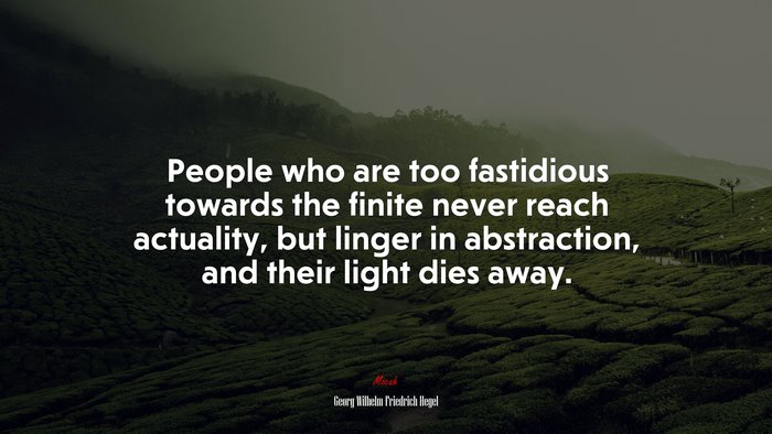 People who are too fastidious towards the finite never reach actuality, but linger in abstraction, and their light dies away. | Georg Wilhelm Friedrich Hegel quote