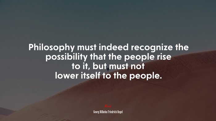 Philosophy must indeed recognize the possibility that the people rise to it, but must not lower itself to the people. | Georg Wilhelm Friedrich Hegel quote
