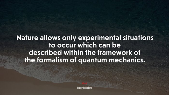 Nature allows only experimental situations to occur which can be described within the framework of the formalism of quantum mechanics. | Werner Heisenberg quote