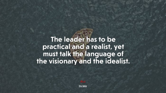 The leader has to be practical and a realist, yet must talk the language of the visionary and the idealist. | Eric Hoffer quote