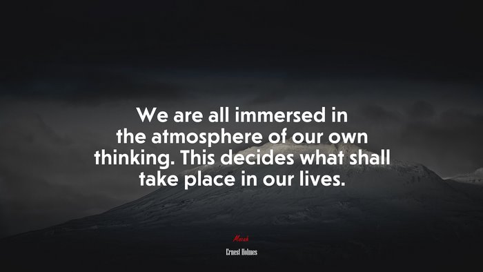 We are all immersed in the atmosphere of our own thinking. This decides what shall take place in our lives. | Ernest Holmes quote