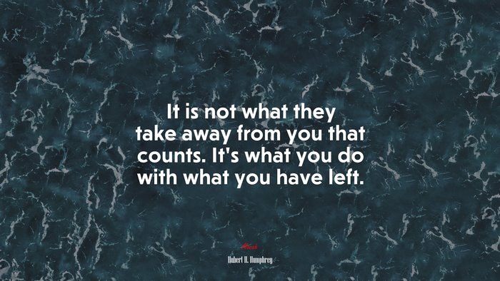 It is not what they take away from you that counts. It’s what you do with what you have left. | Hubert H. Humphrey quote