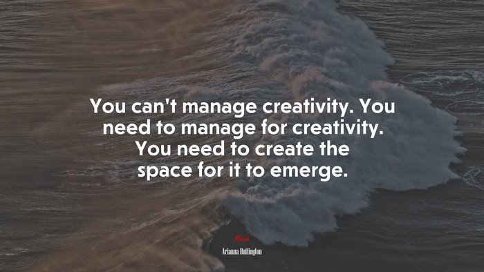 You can’t manage creativity. You need to manage for creativity. You need to create the space for it to emerge. | Arianna Huffington quote
