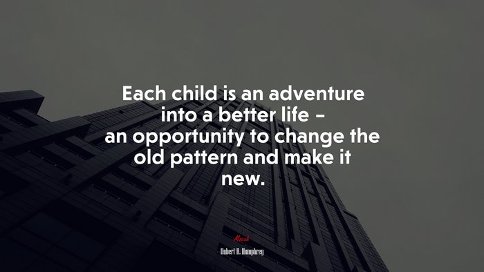 Each child is an adventure into a better life – an opportunity to change the old pattern and make it new. | Hubert H. Humphrey quote