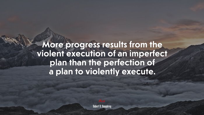 More progress results from the violent execution of an imperfect plan than the perfection of a plan to violently execute. | Hubert H. Humphrey quote