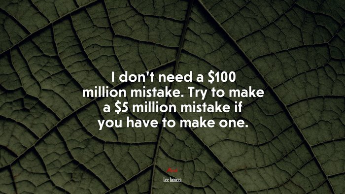 I don’t need a $100 million mistake. Try to make a $5 million mistake if you have to make one. | Lee Iacocca quote
