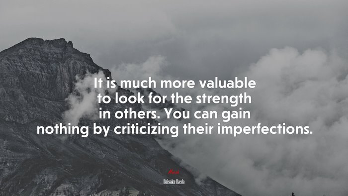 It is much more valuable to look for the strength in others. You can gain nothing by criticizing their imperfections. | Daisaku Ikeda quote
