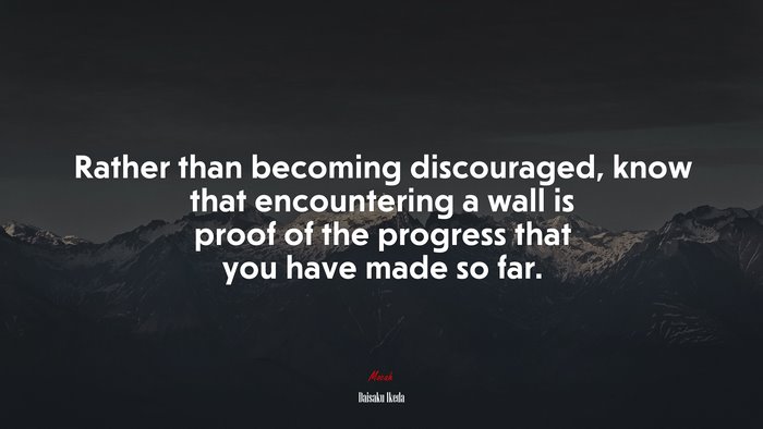 Rather than becoming discouraged, know that encountering a wall is proof of the progress that you have made so far. | Daisaku Ikeda quote