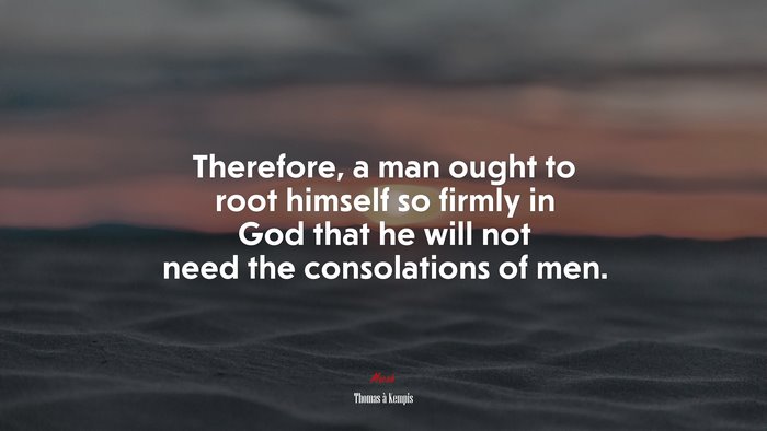 Therefore, a man ought to root himself so firmly in God that he will not need the consolations of men. | Thomas à Kempis quote