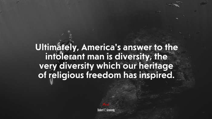 Ultimately, America’s answer to the intolerant man is diversity, the very diversity which our heritage of religious freedom has inspired. | Robert F. Kennedy quote