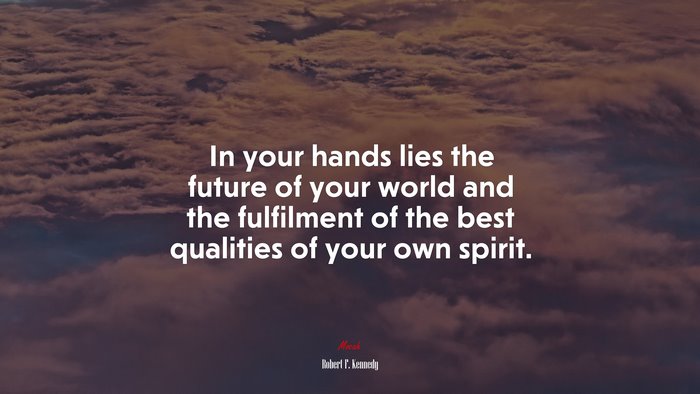 In your hands lies the future of your world and the fulfilment of the best qualities of your own spirit. | Robert F. Kennedy quote