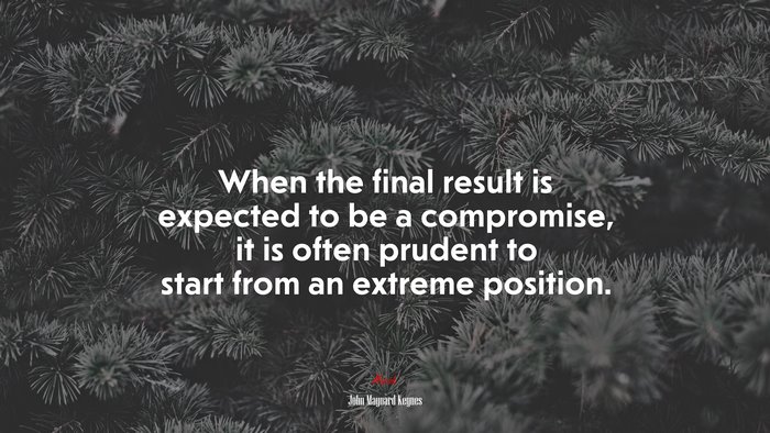 When the final result is expected to be a compromise, it is often prudent to start from an extreme position. | John Maynard Keynes quote