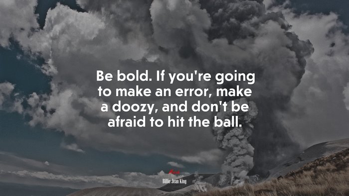 Be bold. If you’re going to make an error, make a doozy, and don’t be afraid to hit the ball. | Billie Jean King quote