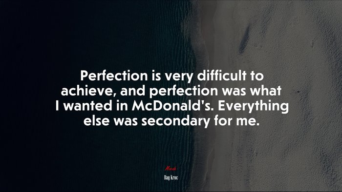 Perfection is very difficult to achieve, and perfection was what I wanted in McDonald’s. Everything else was secondary for me. | Ray Kroc quote