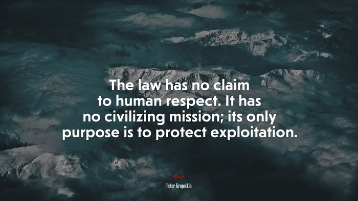 The law has no claim to human respect. It has no civilizing mission; its only purpose is to protect exploitation. | Peter Kropotkin quote
