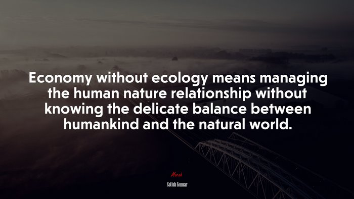 Economy without ecology means managing the human nature relationship without knowing the delicate balance between humankind and the natural world. | Satish Kumar quote
