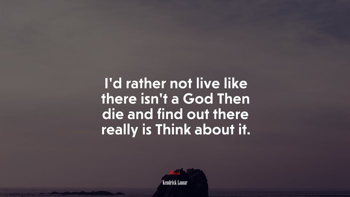 I’d rather not live like there isn’t a God Then die and find out there really is Think about it. | Kendrick Lamar quote