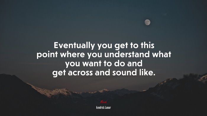 Eventually you get to this point where you understand what you want to do and get across and sound like. | Kendrick Lamar quote