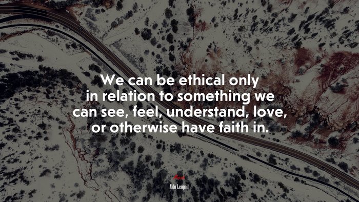 We can be ethical only in relation to something we can see, feel, understand, love, or otherwise have faith in. | Aldo Leopold quote