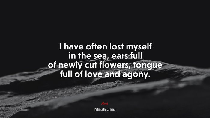 I have often lost myself in the sea, ears full of newly cut flowers, tongue full of love and agony. | Federico García Lorca quote