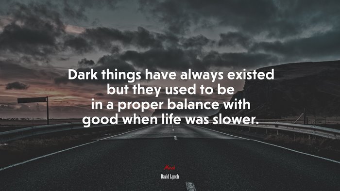 Dark things have always existed but they used to be in a proper balance with good when life was slower. | David Lynch quote
