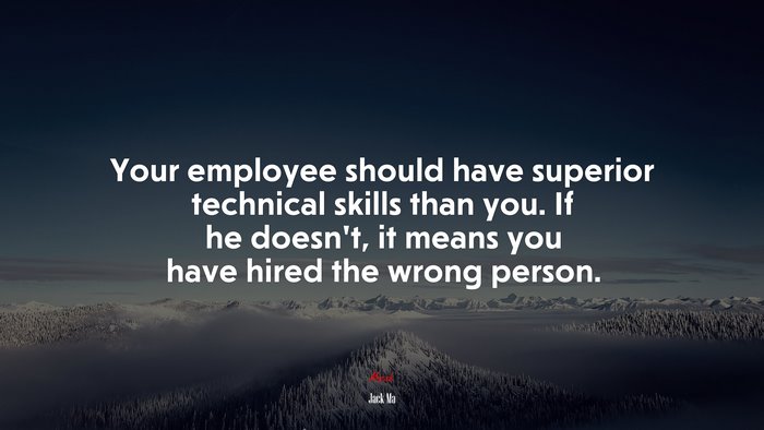 Your employee should have superior technical skills than you. If he doesn’t, it means you have hired the wrong person. | Jack Ma quote