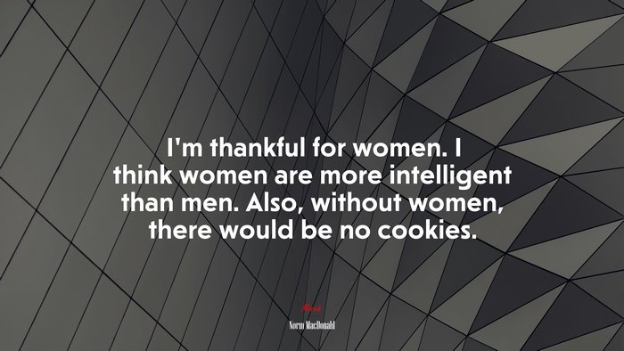 I’m thankful for women. I think women are more intelligent than men. Also, without women, there would be no cookies. | Norm MacDonald quote