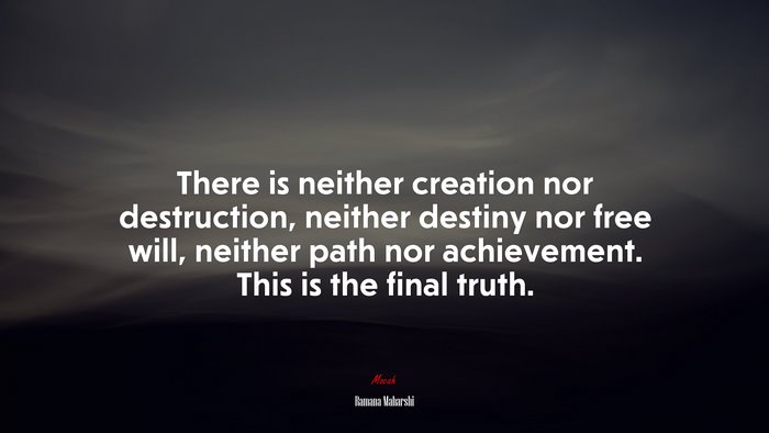 There is neither creation nor destruction, neither destiny nor free will, neither path nor achievement. This is the final truth. | Ramana Maharshi quote