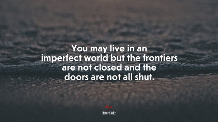 You may live in an imperfect world but the frontiers are not closed and the doors are not all shut. | Maxwell Maltz quote