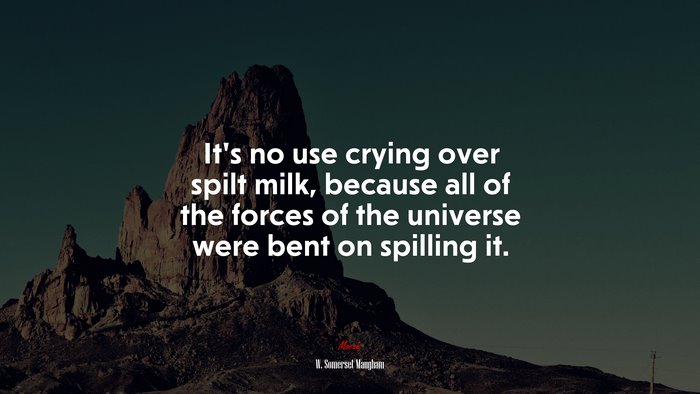 It’s no use crying over spilt milk, because all of the forces of the universe were bent on spilling it. | W. Somerset Maugham quote