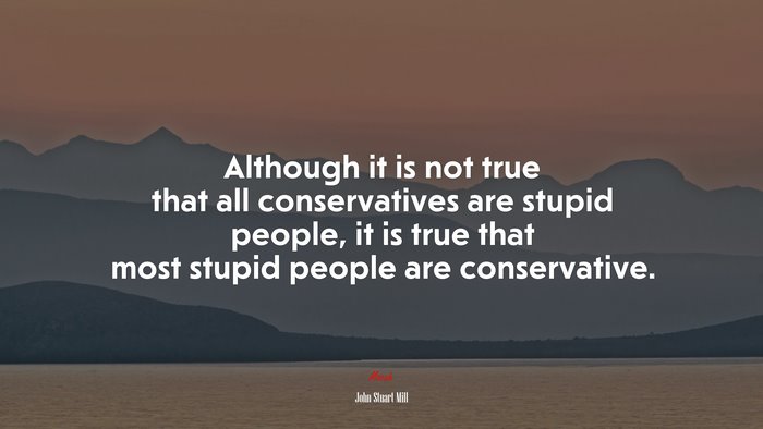 Although it is not true that all conservatives are stupid people, it is true that most stupid people are conservative. | John Stuart Mill quote