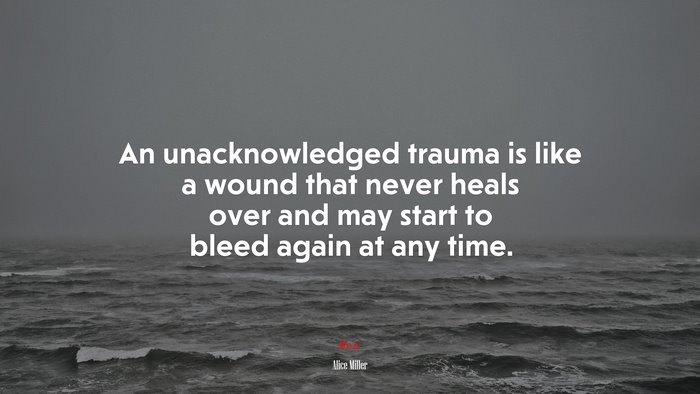 An unacknowledged trauma is like a wound that never heals over and may start to bleed again at any time. | Alice Miller quote