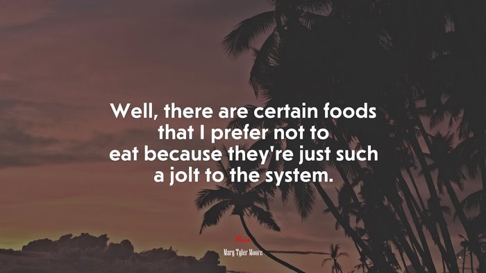 Well, there are certain foods that I prefer not to eat because they’re just such a jolt to the system. | Mary Tyler Moore quote