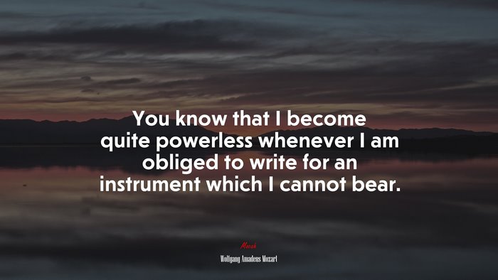 You know that I become quite powerless whenever I am obliged to write for an instrument which I cannot bear. | Wolfgang Amadeus Mozart quote
