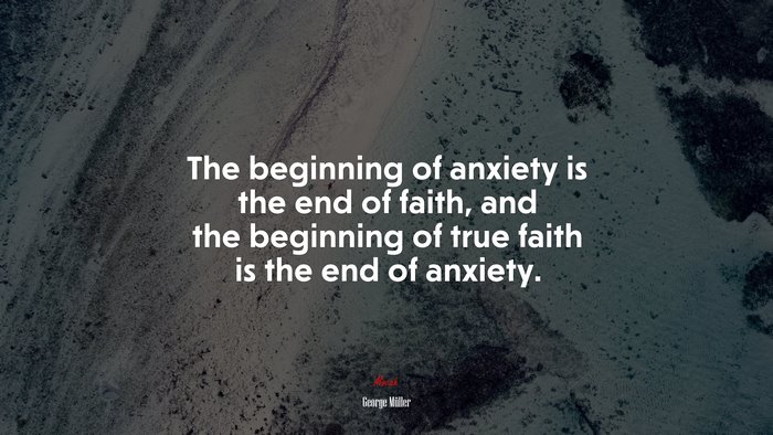 The beginning of anxiety is the end of faith, and the beginning of true faith is the end of anxiety. | George Müller quote