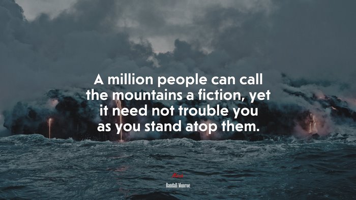 A million people can call the mountains a fiction, yet it need not trouble you as you stand atop them. | Randall Munroe quote